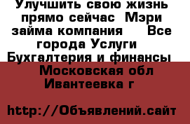 Улучшить свою жизнь прямо сейчас, Мэри займа компания.  - Все города Услуги » Бухгалтерия и финансы   . Московская обл.,Ивантеевка г.